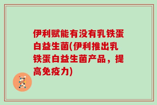 伊利赋能有没有乳铁蛋白益生菌(伊利推出乳铁蛋白益生菌产品，提高免疫力)