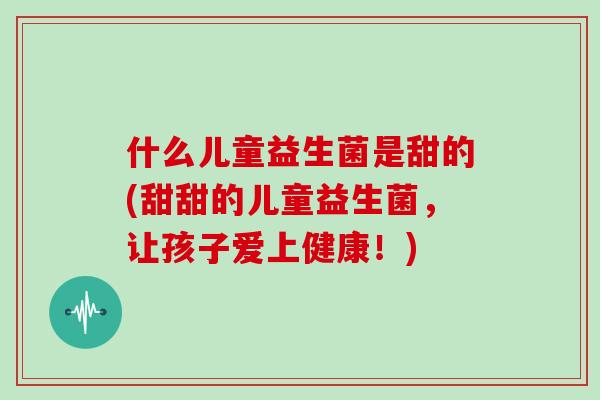 什么儿童益生菌是甜的(甜甜的儿童益生菌，让孩子爱上健康！)