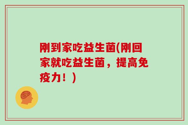 刚到家吃益生菌(刚回家就吃益生菌，提高免疫力！)