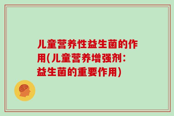 儿童营养性益生菌的作用(儿童营养增强剂：益生菌的重要作用)