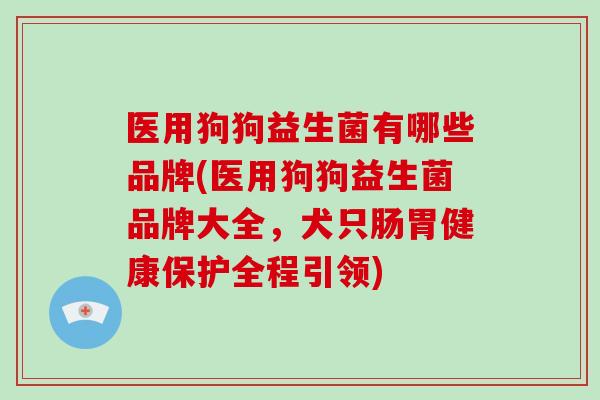 医用狗狗益生菌有哪些品牌(医用狗狗益生菌品牌大全,犬只肠胃健康保护全程引领) 医用狗狗益生菌有哪些品牌(医用狗狗益生菌品牌大全,犬只肠胃健康保护全程引领)