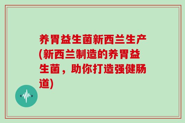 养胃益生菌新西兰生产(新西兰制造的养胃益生菌，助你打造强健肠道)