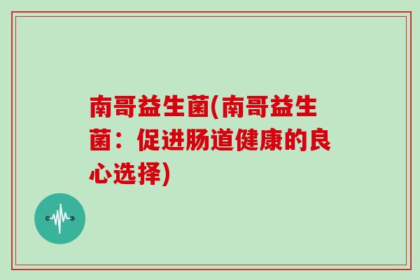 南哥益生菌(南哥益生菌：促进肠道健康的良心选择)
