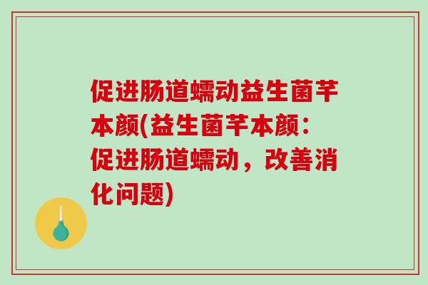 促进肠道蠕动益生菌芊本颜(益生菌芊本颜：促进肠道蠕动，改善消化问题)