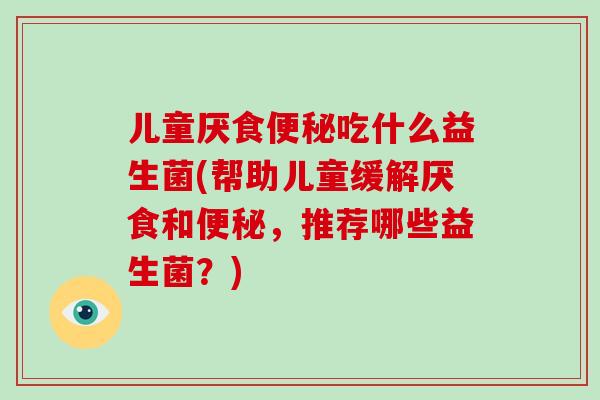 儿童厌食便秘吃什么益生菌(帮助儿童缓解厌食和便秘，推荐哪些益生菌？)
