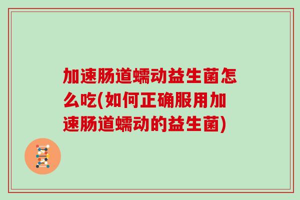 加速肠道蠕动益生菌怎么吃(如何正确服用加速肠道蠕动的益生菌)