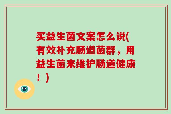 买益生菌文案怎么说(有效补充肠道菌群，用益生菌来维护肠道健康！)