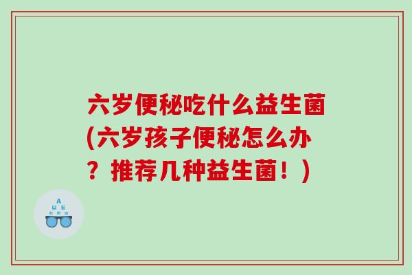 六岁便秘吃什么益生菌(六岁孩子便秘怎么办？推荐几种益生菌！)