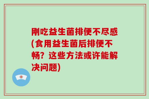 刚吃益生菌排便不尽感(食用益生菌后排便不畅?这些方法或许能解决问题) 刚吃益生菌排便不尽感(食用益生菌后排便不畅?这些方法或许能解决问题)