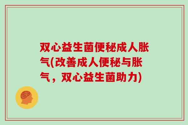 双心益生菌成人(改善成人与，双心益生菌助力)
