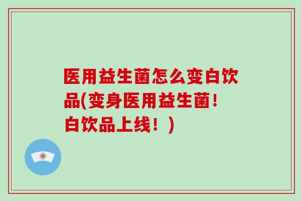 医用益生菌怎么变白饮品(变身医用益生菌!白饮品上线!) 医用益生菌怎么变白饮品(变身医用益生菌!白饮品上线!)