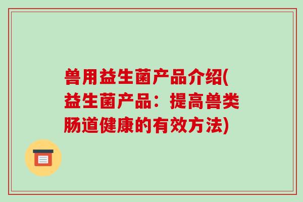 兽用益生菌产品介绍(益生菌产品：提高兽类肠道健康的有效方法)