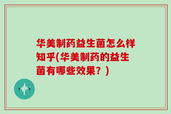 华美制药益生菌怎么样知乎(华美制药的益生菌有哪些效果？)