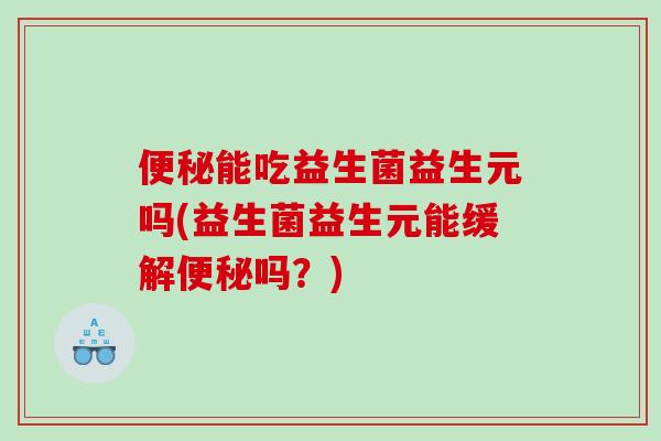 能吃益生菌益生元吗(益生菌益生元能缓解吗？)