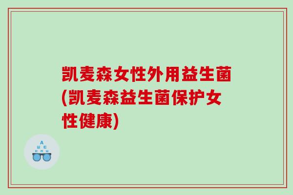 凯麦森女性外用益生菌(凯麦森益生菌保护女性健康)