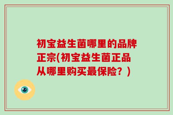 初宝益生菌哪里的品牌正宗(初宝益生菌正品从哪里购买保险?) 初宝益生菌哪里的品牌正宗(初宝益生菌正品从哪里购买保险?)