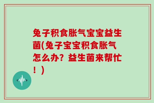 兔子积食胀气宝宝益生菌(兔子宝宝积食胀气怎么办？益生菌来帮忙！)