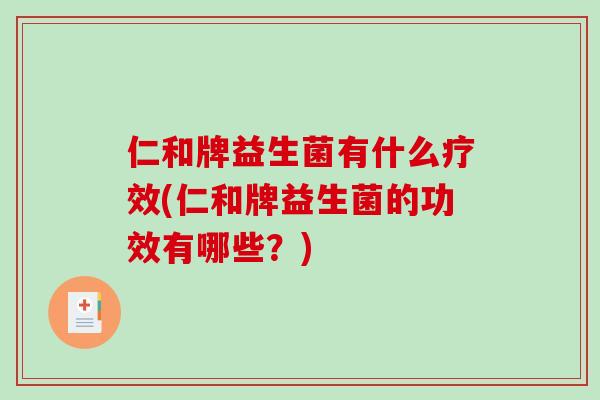仁和牌益生菌有什么疗效(仁和牌益生菌的功效有哪些？)