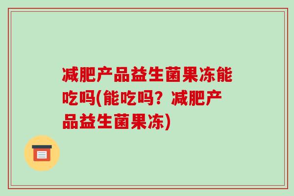 减肥产品益生菌果冻能吃吗(能吃吗？减肥产品益生菌果冻)