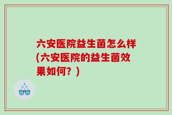 六安医院益生菌怎么样(六安医院的益生菌效果如何？)