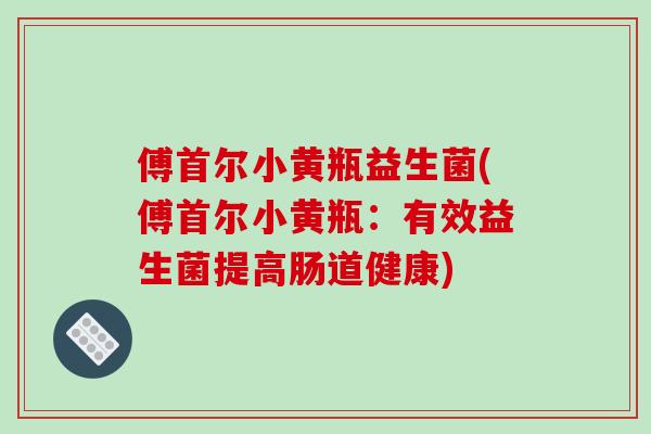 傅首尔小黄瓶益生菌(傅首尔小黄瓶：有效益生菌提高肠道健康)