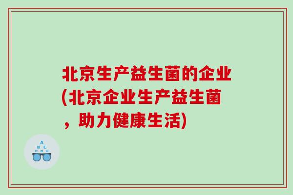北京生产益生菌的企业(北京企业生产益生菌，助力健康生活)