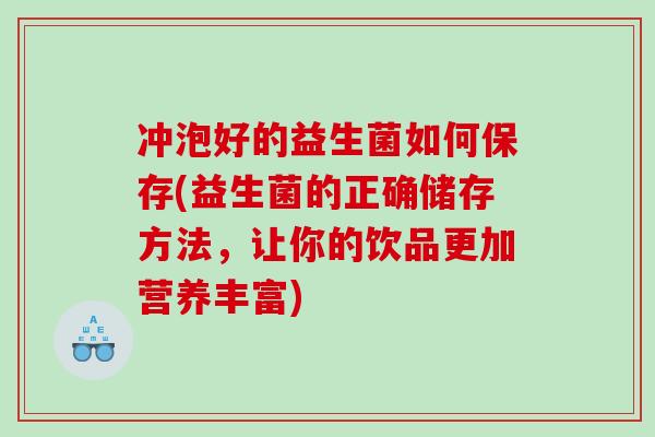 冲泡好的益生菌如何保存(益生菌的正确储存方法，让你的饮品更加营养丰富)