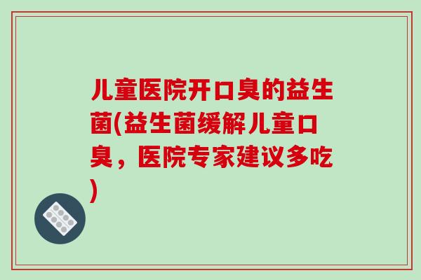 儿童医院开的益生菌(益生菌缓解儿童，医院专家建议多吃)