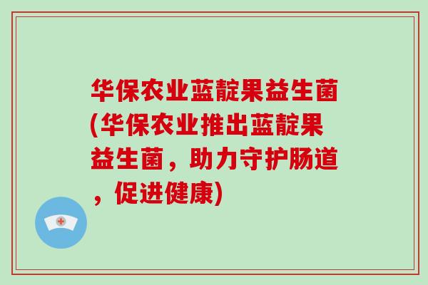 华保农业蓝靛果益生菌(华保农业推出蓝靛果益生菌，助力守护肠道，促进健康)