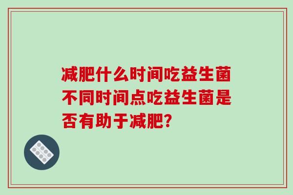 什么时间吃益生菌不同时间点吃益生菌是否有助于？