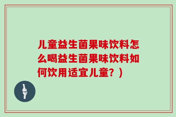 儿童益生菌果味饮料怎么喝益生菌果味饮料如何饮用适宜儿童？)