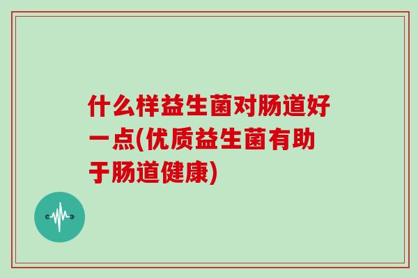 什么样益生菌对肠道好一点(优质益生菌有助于肠道健康)