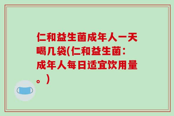 仁和益生菌成年人一天喝几袋(仁和益生菌：成年人每日适宜饮用量。)
