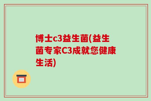 博士c3益生菌(益生菌专家C3成就您健康生活)