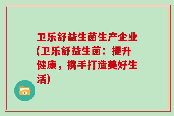卫乐舒益生菌生产企业(卫乐舒益生菌：提升健康，携手打造美好生活)