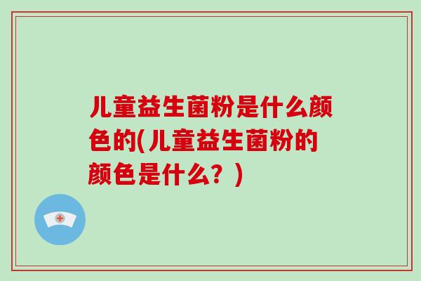 儿童益生菌粉是什么颜色的(儿童益生菌粉的颜色是什么?) 儿童益生菌粉是什么颜色的(儿童益生菌粉的颜色是什么?)