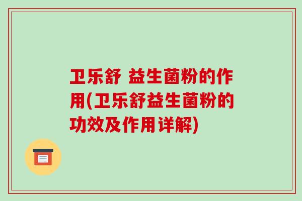 卫乐舒 益生菌粉的作用(卫乐舒益生菌粉的功效及作用详解)