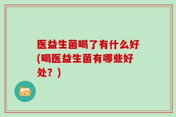 医益生菌喝了有什么好(喝医益生菌有哪些好处？)