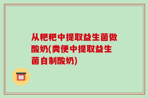 从粑粑中提取益生菌做酸奶(粪便中提取益生菌自制酸奶) 从粑粑中提取益生菌做酸奶(粪便中提取益生菌自制酸奶)