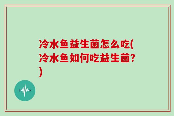 冷水鱼益生菌怎么吃(冷水鱼如何吃益生菌？)
