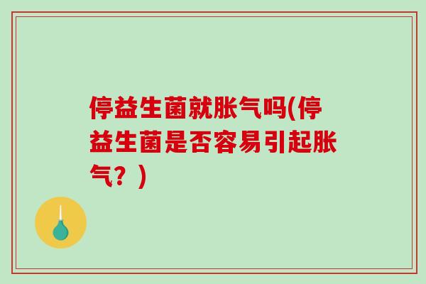停益生菌就胀气吗(停益生菌是否容易引起胀气？)