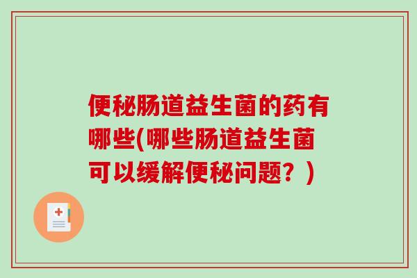 便秘肠道益生菌的药有哪些(哪些肠道益生菌可以缓解便秘问题？)