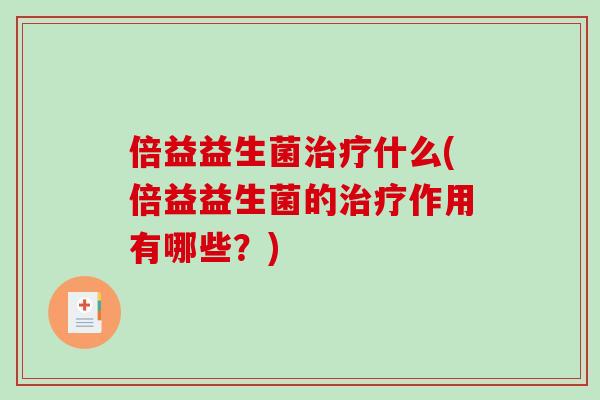 倍益益生菌什么(倍益益生菌的作用有哪些?) 倍益益生菌什么(倍益益生菌的作用有哪些?)