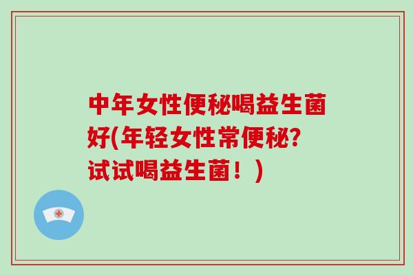 中年女性便秘喝益生菌好(年轻女性常便秘？试试喝益生菌！)