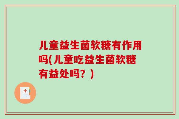 儿童益生菌软糖有作用吗(儿童吃益生菌软糖有益处吗？)