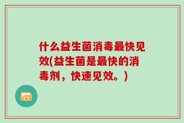 什么益生菌消毒快见效(益生菌是快的消毒剂,快速见效。) 什么益生菌消毒快见效(益生菌是快的消毒剂,快速见效。)