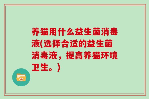养猫用什么益生菌消毒液(选择合适的益生菌消毒液，提高养猫环境卫生。)