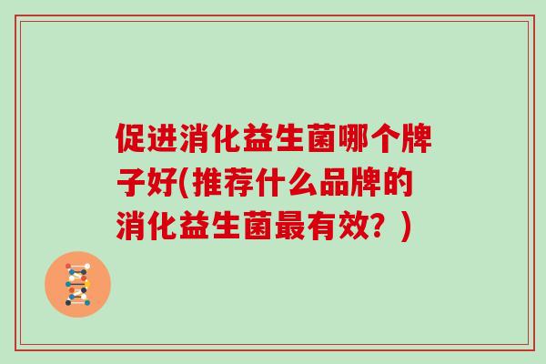 促进消化益生菌哪个牌子好(推荐什么品牌的消化益生菌有效?) 促进消化益生菌哪个牌子好(推荐什么品牌的消化益生菌有效?)