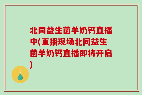 北同益生菌羊奶钙直播中(直播现场北同益生菌羊奶钙直播即将开启)