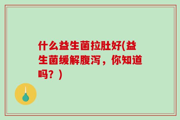什么益生菌拉肚好(益生菌缓解腹泻，你知道吗？)